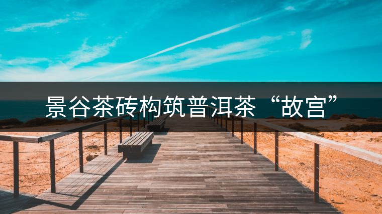 景谷茶磚構(gòu)筑普洱茶“故宮” 景谷茶磚構(gòu)筑普洱茶“故宮”