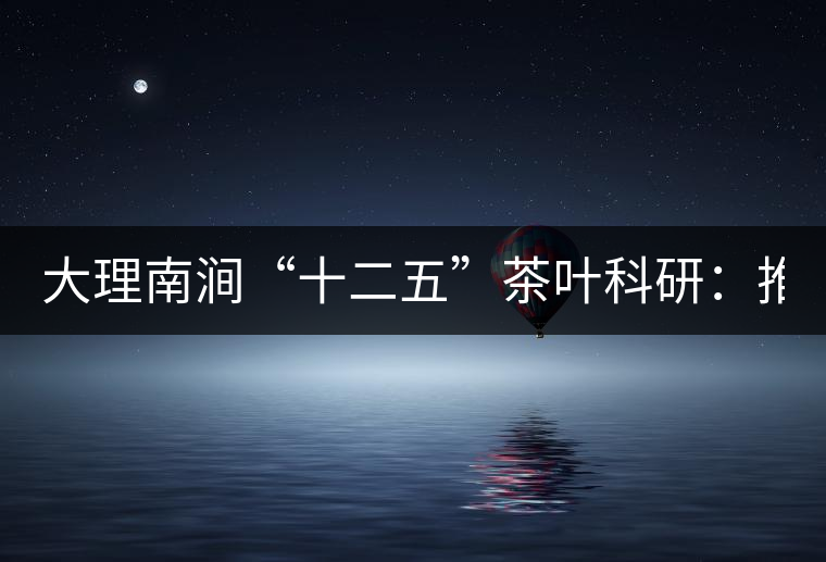 大理南澗“十二五”茶葉科研：推進7.6萬畝生態(tài)茶基地建設