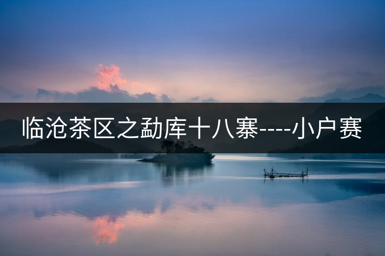 臨滄茶區(qū)之勐庫十八寨----小戶賽 臨滄茶區(qū)之勐庫十八寨----小戶賽