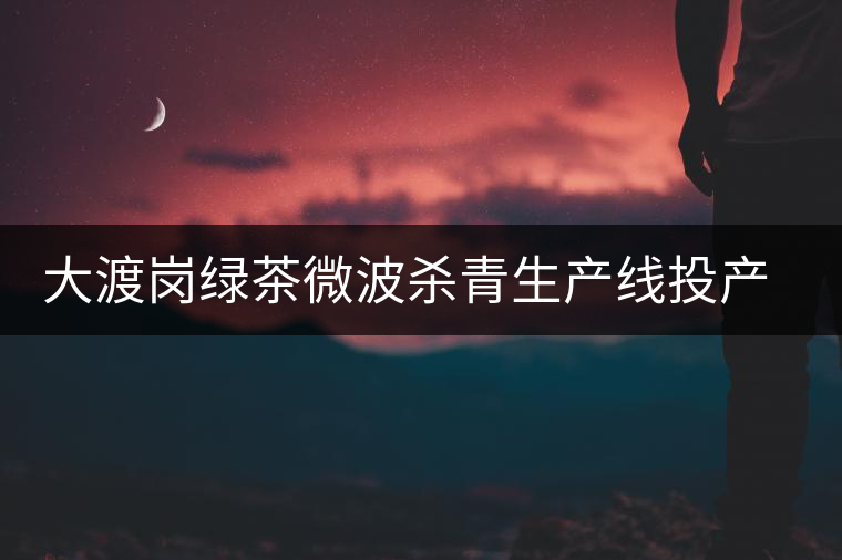 大渡崗綠茶微波殺青生產(chǎn)線(xiàn)投產(chǎn)所產(chǎn)綠茶奪金