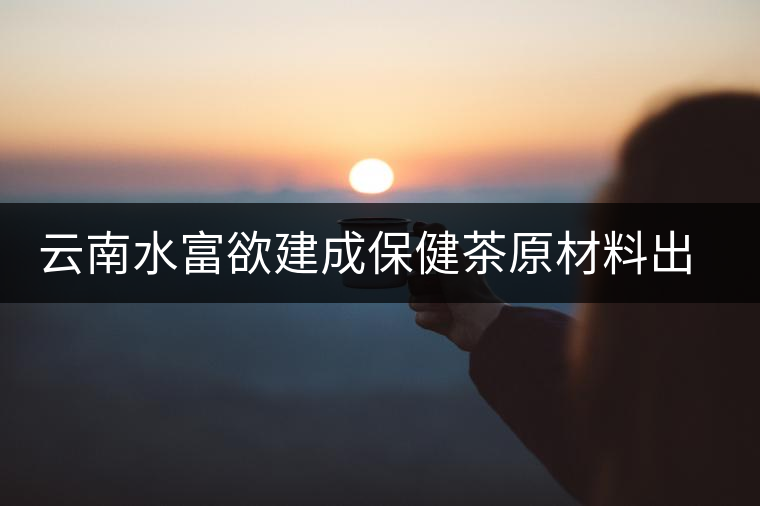 云南水富欲建成保健茶原材料出口基地 云南水富欲建成保健茶原材料出口基地