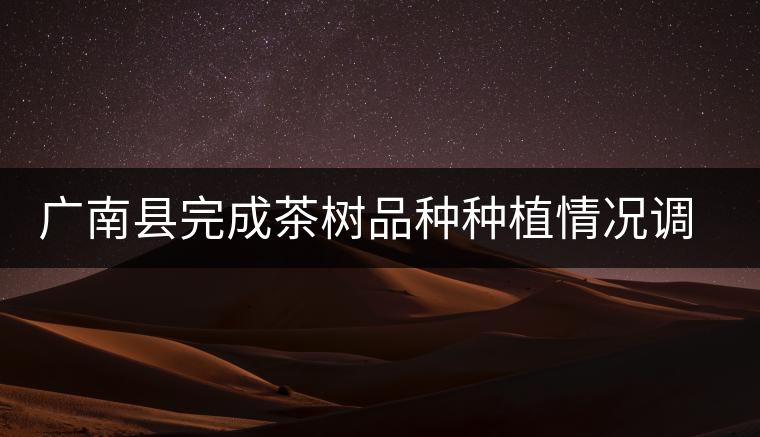廣南縣完成茶樹(shù)品種種植情況調(diào)查工作 廣南縣完成茶樹(shù)品種種植情況調(diào)查工作