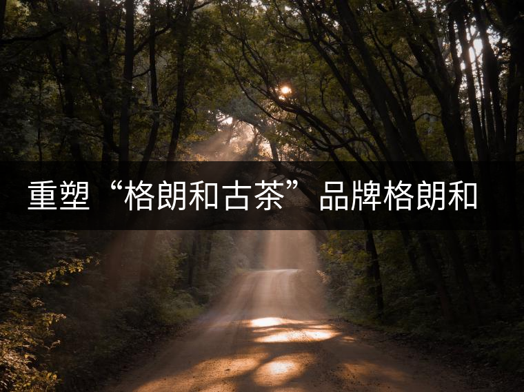 重塑“格朗和古茶”品牌格朗和哈尼族鄉(xiāng)茶葉發(fā)展記 重塑“格朗和古茶”品牌格朗和哈尼族鄉(xiāng)茶葉發(fā)展記