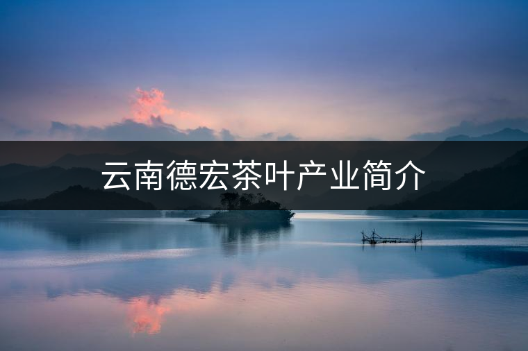 云南德宏茶葉產業(yè)簡介 云南德宏茶葉產業(yè)簡介