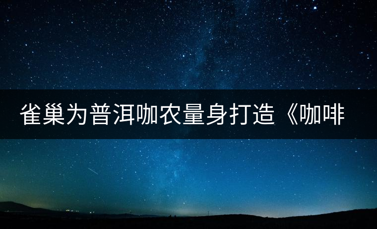雀巢為普洱咖農(nóng)量身打造《咖啡種植手冊(cè)》 雀巢為普洱咖農(nóng)量身打造《咖啡種植手冊(cè)》
