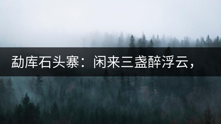 勐庫石頭寨：閑來三盞醉浮云，臥聽流水弄錚琮
