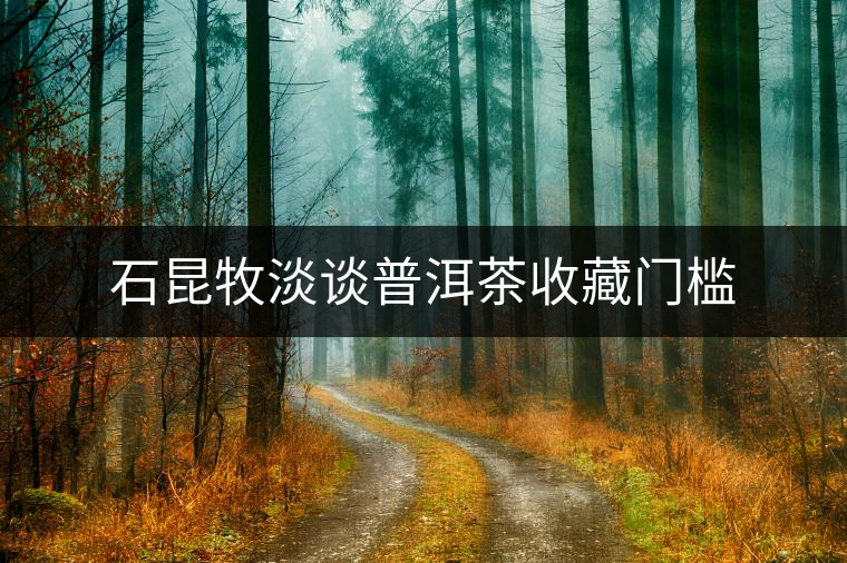 石昆牧淡談普洱茶收藏門檻 石昆牧淡談普洱茶收藏門檻
