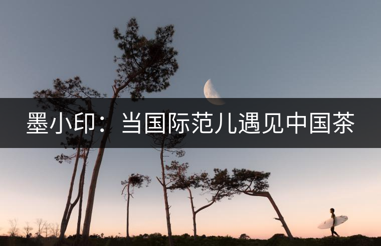 墨小?。寒?dāng)國(guó)際范兒遇見(jiàn)中國(guó)茶