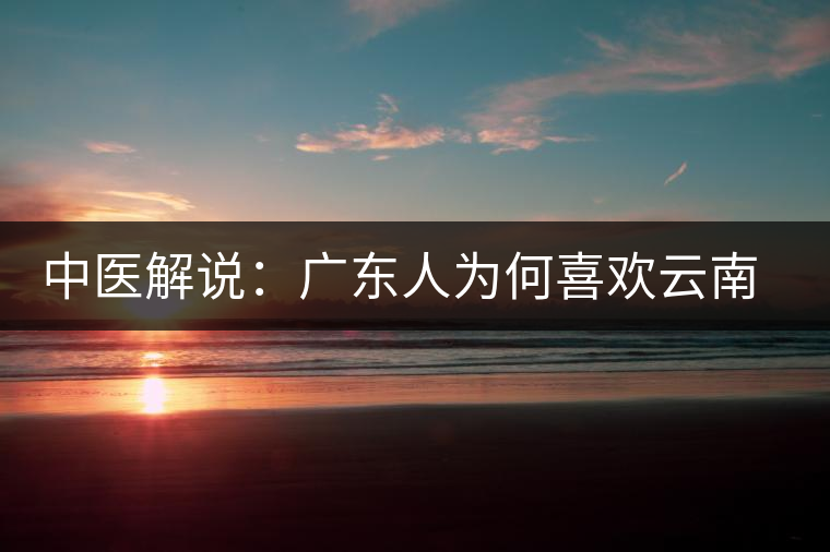 中醫(yī)解說(shuō)：廣東人為何喜歡云南普洱茶