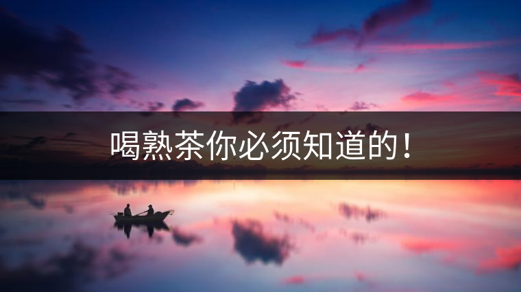 喝熟茶你必須知道的！