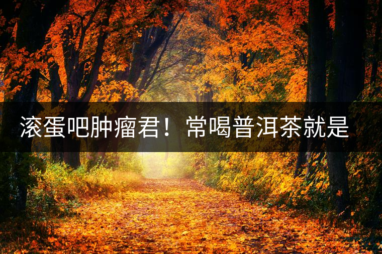 滾蛋吧腫瘤君！常喝普洱茶就是這么神奇