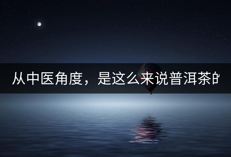 從中醫(yī)角度，是這么來(lái)說(shuō)普洱茶的！