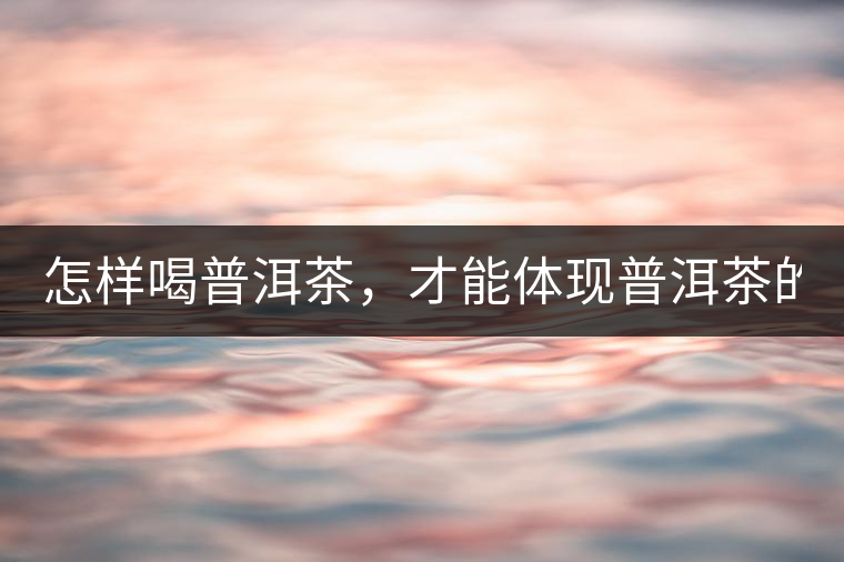 怎樣喝普洱茶，才能體現(xiàn)普洱茶的功效！