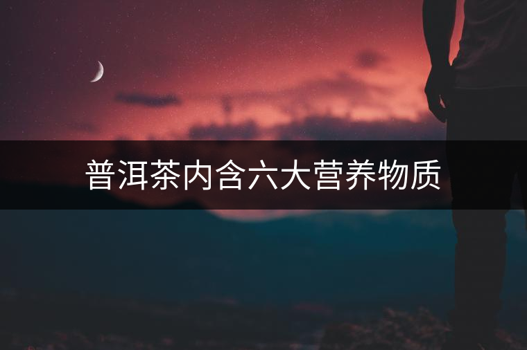 普洱茶內(nèi)含六大營養(yǎng)物質(zhì) 普洱茶內(nèi)含六大營養(yǎng)物質(zhì)