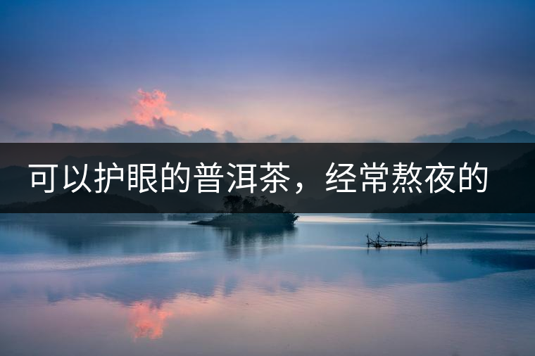 可以護眼的普洱茶,經(jīng)常熬夜的你記得多喝哦 可以護眼的普洱茶,經(jīng)常熬夜的你記得多喝哦
