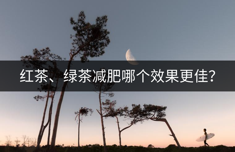 紅茶、綠茶減肥哪個(gè)效果更佳？