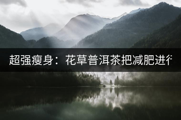 超強瘦身：花草普洱茶把減肥進行到底！