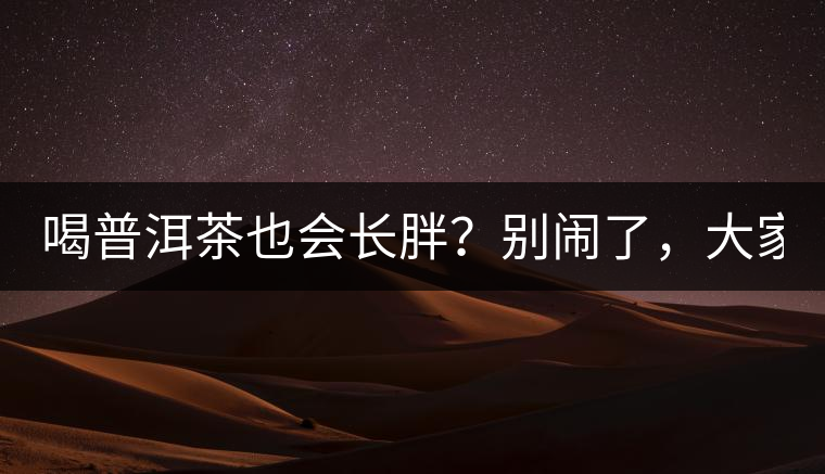 喝普洱茶也會(huì)長(zhǎng)胖？別鬧了，大家都很瘦！