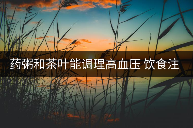 藥粥和茶葉能調理高血壓 飲食注意3要點