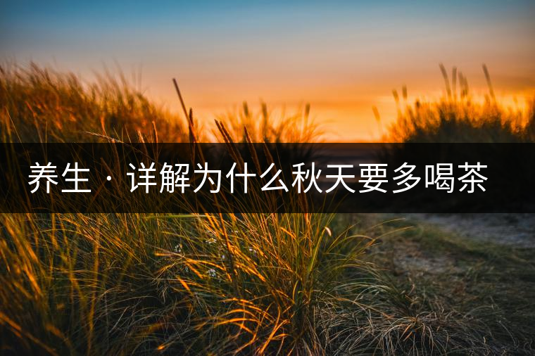 養(yǎng)生 · 詳解為什么秋天要多喝茶？適合喝哪些茶？