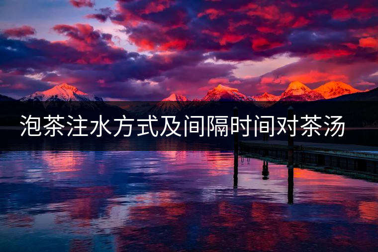 泡茶注水方式及間隔時間對茶湯口感的影響 泡茶注水方式及間隔時間對茶湯口感的影響