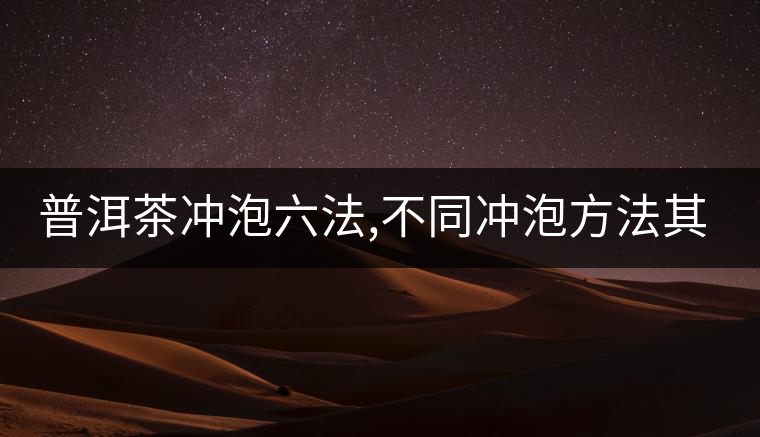 普洱茶沖泡六法,不同沖泡方法其特點是什么？