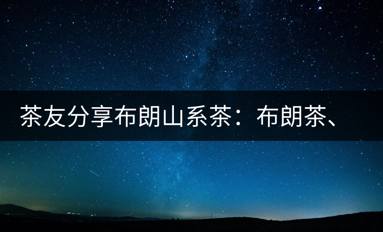 茶友分享布朗山系茶：布朗茶、老班章、老曼峨的區(qū)別