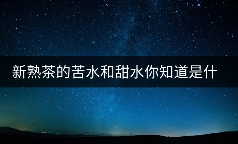 新熟茶的苦水和甜水你知道是什么意思嗎？