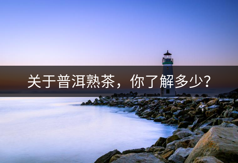 關(guān)于普洱熟茶，你了解多少？