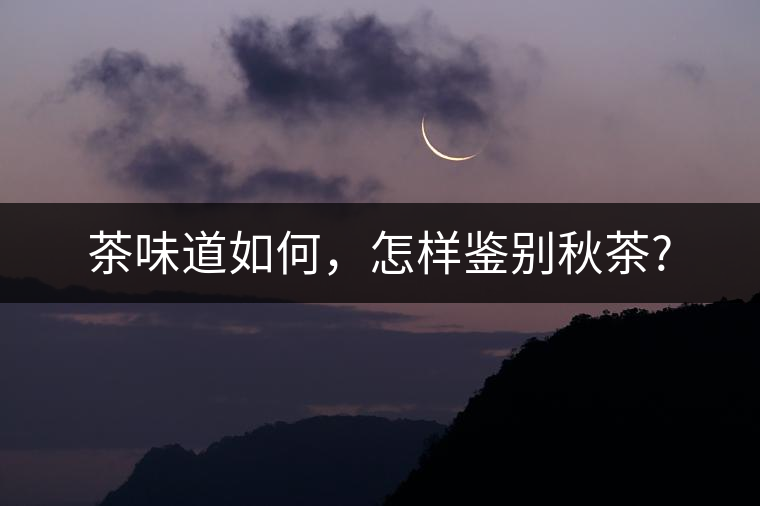 茶味道如何，怎樣鑒別秋茶?