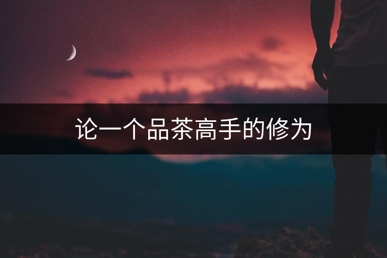 論一個(gè)品茶高手的修為 論一個(gè)品茶高手的修為