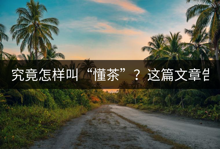 究竟怎樣叫“懂茶”？這篇文章告訴你50%！