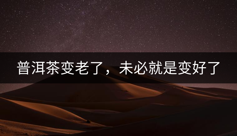 普洱茶變老了，未必就是變好了