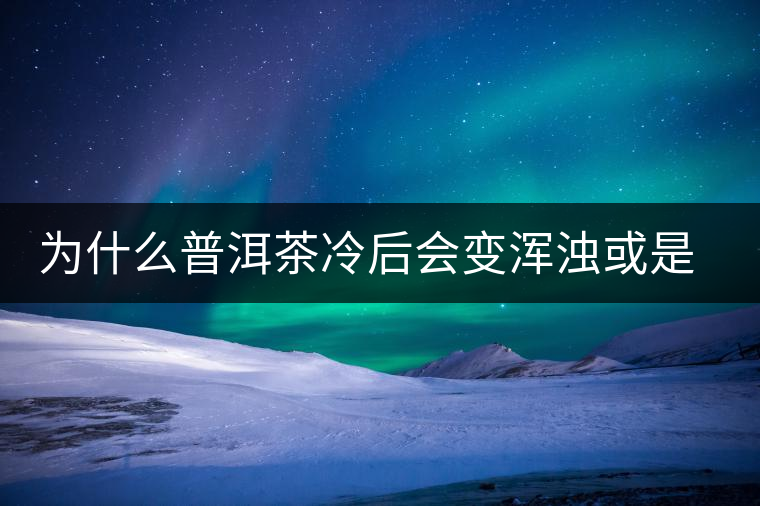 為什么普洱茶冷后會(huì)變渾濁或是發(fā)酸？