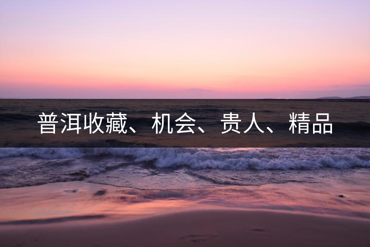 普洱收藏、機會、貴人、精品