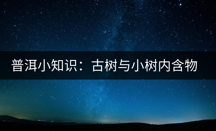 普洱小知識:古樹與小樹內(nèi)含物比較 普洱小知識:古樹與小樹內(nèi)含物比較
