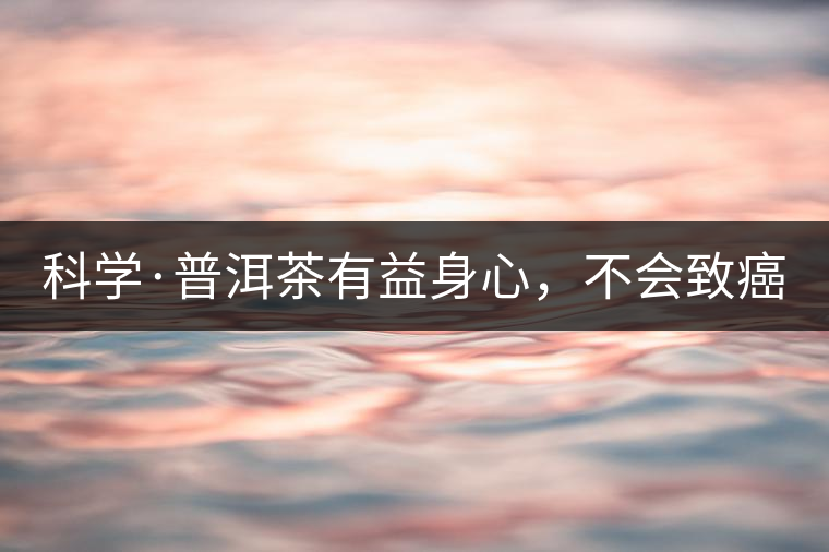 科學(xué)·普洱茶有益身心，不會致癌（1）