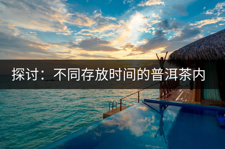 探討:不同存放時間的普洱茶內質變化 探討:不同存放時間的普洱茶內質變化