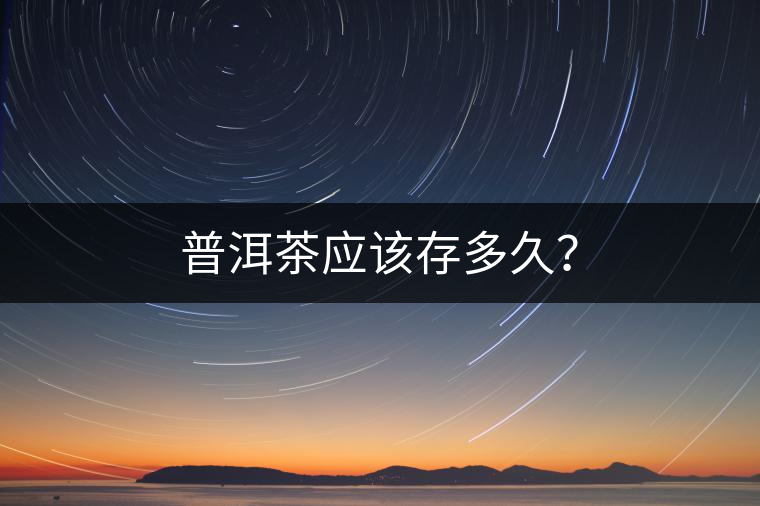 普洱茶應(yīng)該存多久？