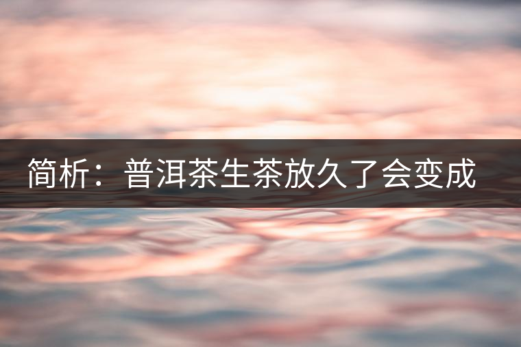 簡析：普洱茶生茶放久了會(huì)變成熟茶嗎？