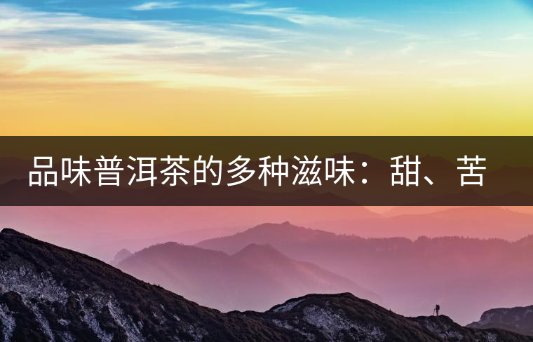 品味普洱茶的多種滋味：甜、苦、澀、酸、水、無味