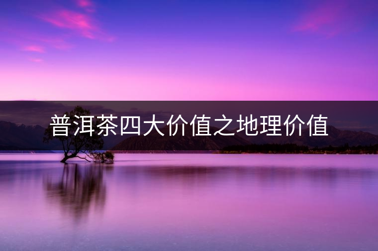 普洱茶四大價值之地理價值