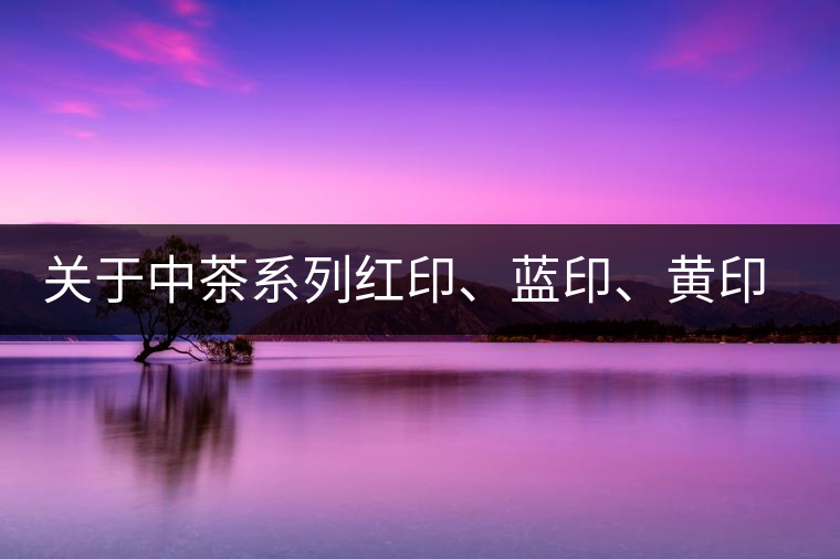 關(guān)于中茶系列紅印、藍(lán)印、黃印的解釋