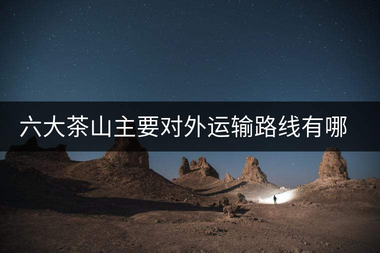 六大茶山主要對外運(yùn)輸路線有哪幾條？