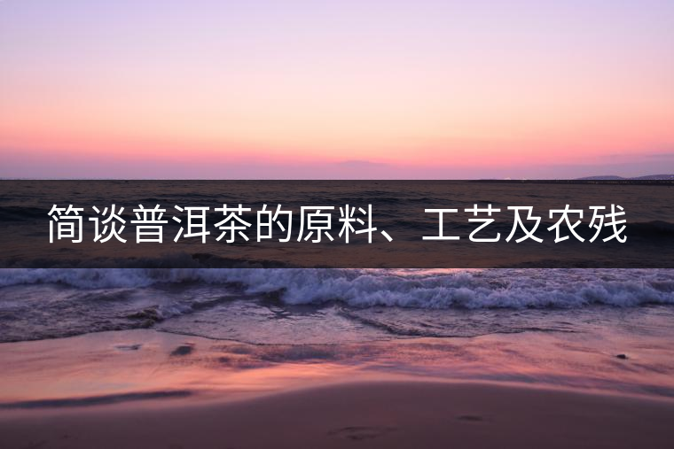 簡(jiǎn)談普洱茶的原料、工藝及農(nóng)殘