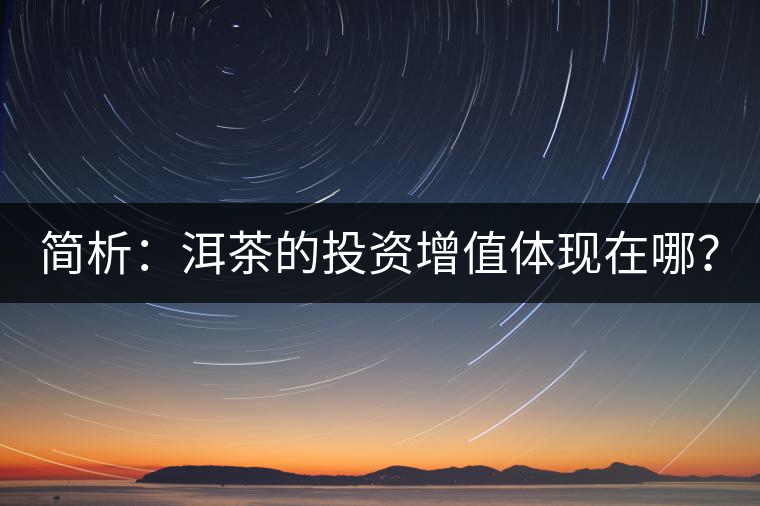 簡析：洱茶的投資增值體現(xiàn)在哪？