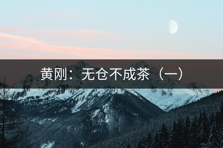 黃剛:無(wú)倉(cāng)不成茶(一) 黃剛:無(wú)倉(cāng)不成茶(一)
