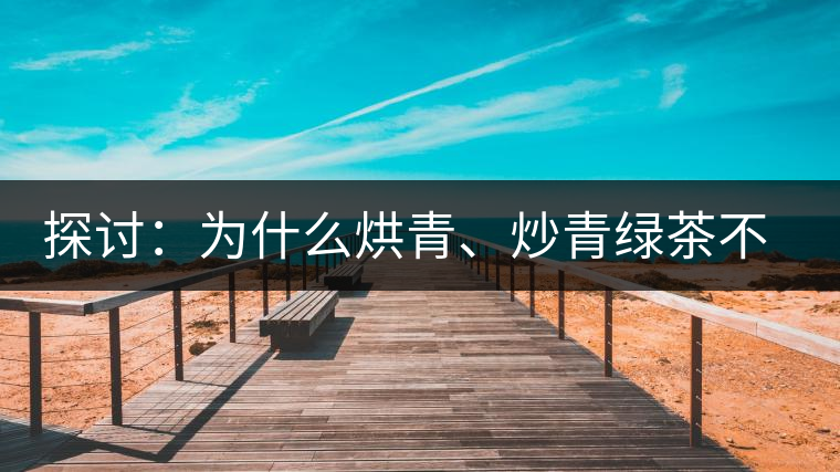 探討：為什么烘青、炒青綠茶不能用來加工普洱茶？