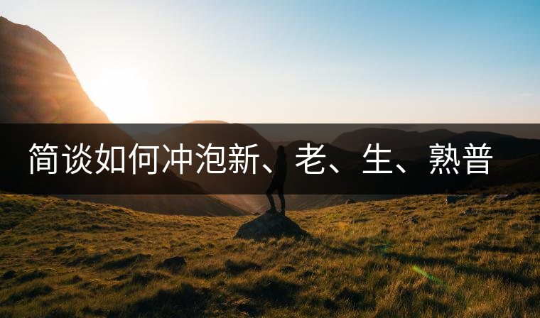 簡(jiǎn)談如何沖泡新、老、生、熟普洱茶？