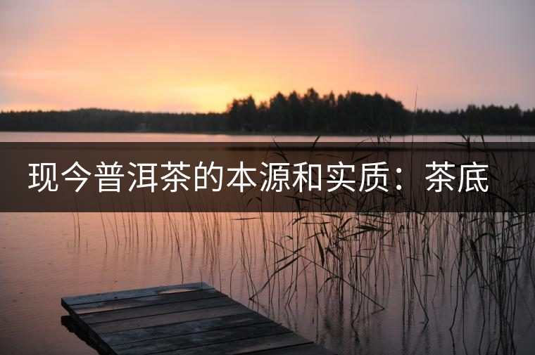 現(xiàn)今普洱茶的本源和實(shí)質(zhì)：茶底、倉(cāng)儲(chǔ)、時(shí)間